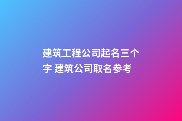 建筑工程公司起名三个字 建筑公司取名参考-第1张-公司起名-玄机派